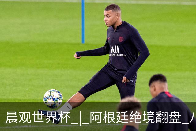 晨观世界杯 | 阿根廷绝境翻盘 八强全部产生